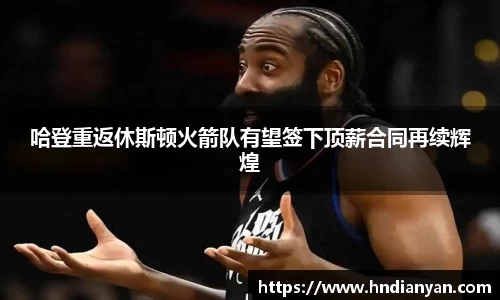 哈登重返休斯顿火箭队有望签下顶薪合同再续辉煌