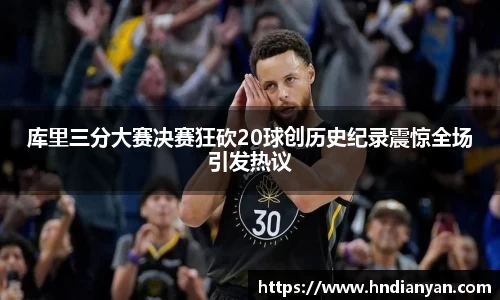 库里三分大赛决赛狂砍20球创历史纪录震惊全场引发热议